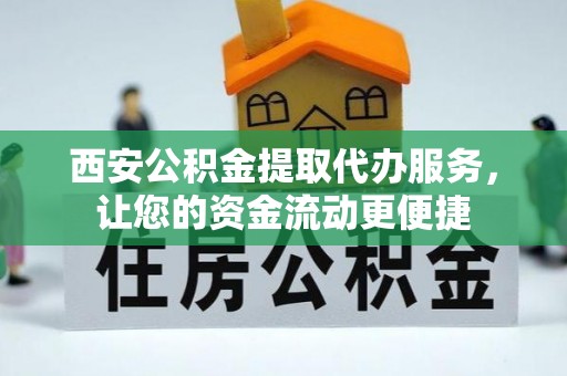 罗庄西安公积金提取代办服务，让您的资金流动更便捷