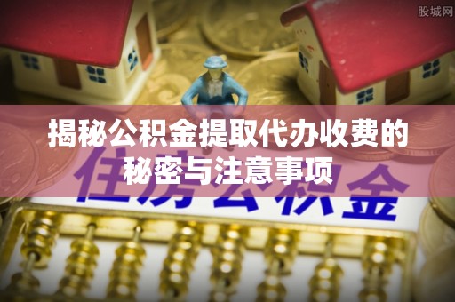 罗庄揭秘公积金提取代办收费的秘密与注意事项