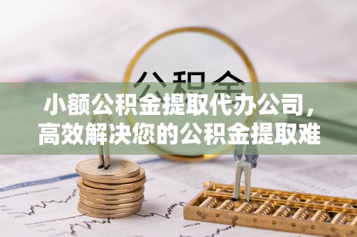 罗庄小额公积金提取代办公司，高效解决您的公积金提取难题