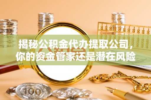 罗庄揭秘公积金代办提取公司，你的资金管家还是潜在风险？