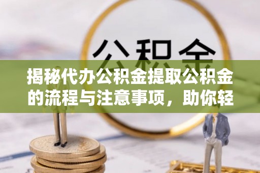 罗庄揭秘代办公积金提取公积金的流程与注意事项，助你轻松拿回属于你的钱