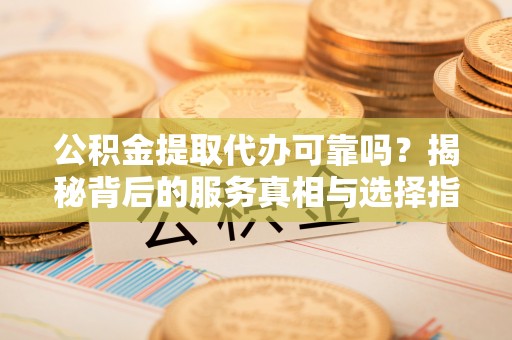 罗庄公积金提取代办可靠吗？揭秘背后的服务真相与选择指南