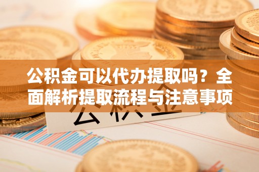 罗庄公积金可以代办提取吗？全面解析提取流程与注意事项