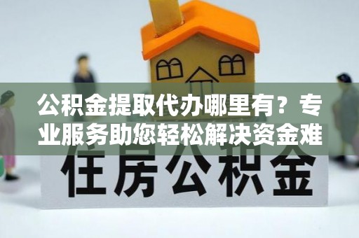 罗庄公积金提取代办哪里有？专业服务助您轻松解决资金难题