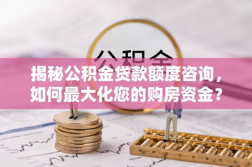 罗庄揭秘公积金贷款额度咨询，如何最大化您的购房资金？