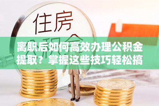 罗庄离职后如何高效办理公积金提取？掌握这些技巧轻松搞定
