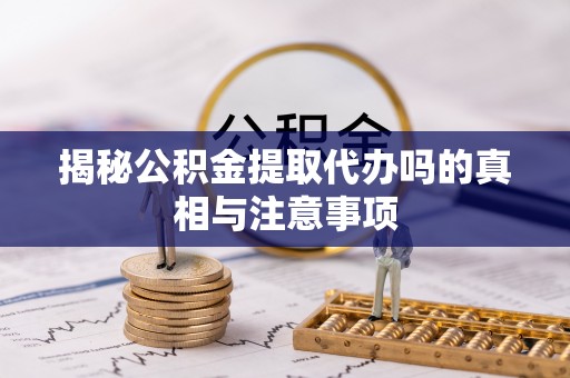 罗庄揭秘公积金提取代办吗的真相与注意事项