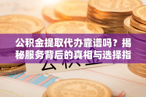 罗庄公积金提取代办靠谱吗？揭秘服务背后的真相与选择指南