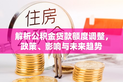罗庄解析公积金贷款额度调整，政策、影响与未来趋势
