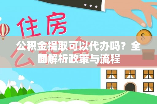 罗庄公积金提取可以代办吗？全面解析政策与流程