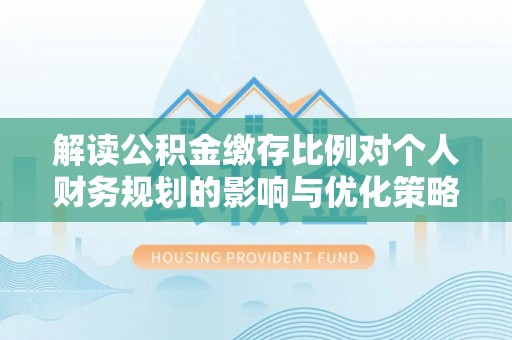 罗庄解读公积金缴存比例对个人财务规划的影响与优化策略