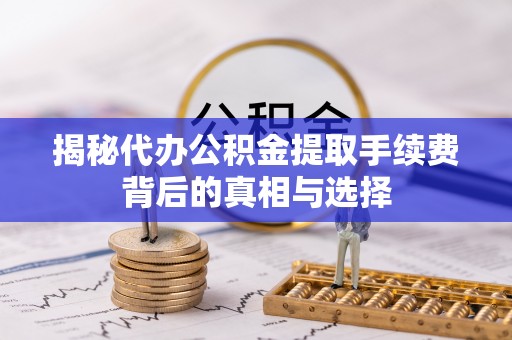 罗庄揭秘代办公积金提取手续费背后的真相与选择