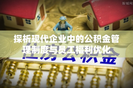 罗庄探析现代企业中的公积金管理制度与员工福利优化