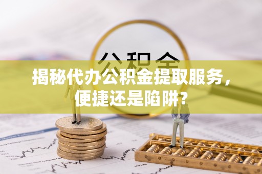 罗庄揭秘代办公积金提取服务，便捷还是陷阱？
