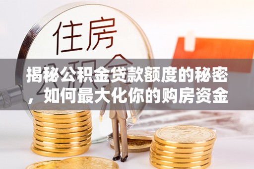 罗庄揭秘公积金贷款额度的秘密，如何最大化你的购房资金？