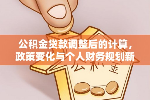 罗庄公积金贷款调整后的计算，政策变化与个人财务规划新思路