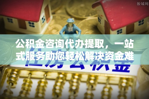 罗庄公积金咨询代办提取，一站式服务助您轻松解决资金难题