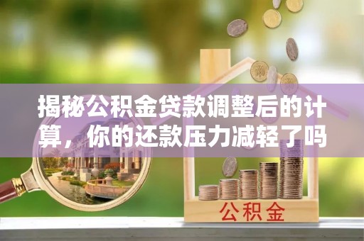 罗庄揭秘公积金贷款调整后的计算，你的还款压力减轻了吗？