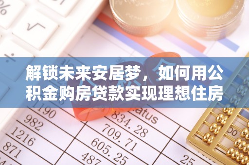 罗庄解锁未来安居梦，如何用公积金购房贷款实现理想住房计划