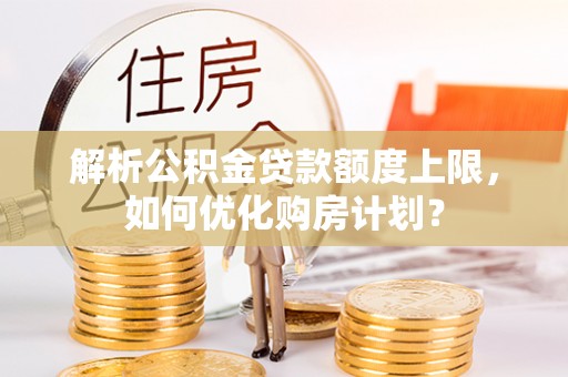 罗庄解析公积金贷款额度上限，如何优化购房计划？