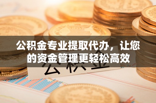 罗庄公积金专业提取代办，让您的资金管理更轻松高效