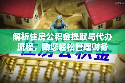 罗庄解析住房公积金提取与代办流程，助您轻松管理财务