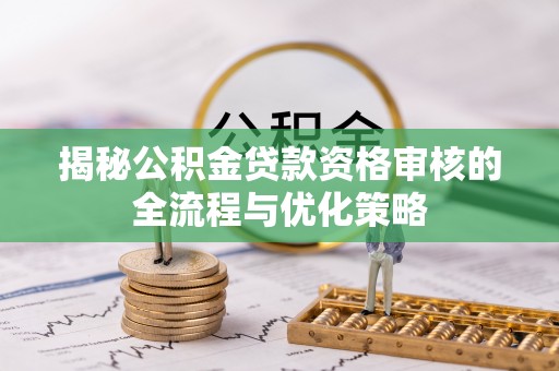 罗庄揭秘公积金贷款资格审核的全流程与优化策略