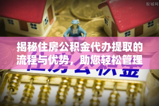 罗庄揭秘住房公积金代办提取的流程与优势，助您轻松管理资金