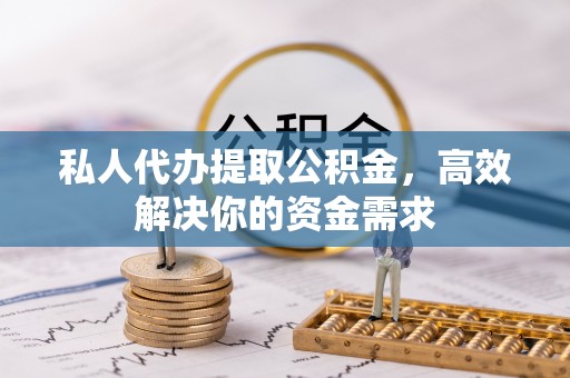 罗庄私人代办提取公积金，高效解决你的资金需求