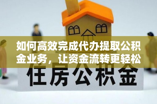 罗庄如何高效完成代办提取公积金业务，让资金流转更轻松