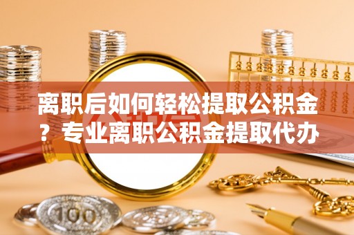 罗庄离职后如何轻松提取公积金？专业离职公积金提取代办服务指南