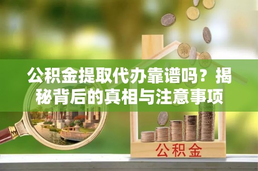 罗庄公积金提取代办靠谱吗？揭秘背后的真相与注意事项