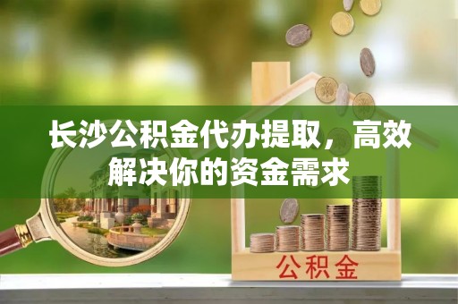罗庄长沙公积金代办提取，高效解决你的资金需求