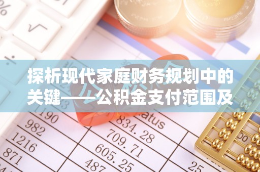 罗庄探析现代家庭财务规划中的关键——公积金支付范围及其影响