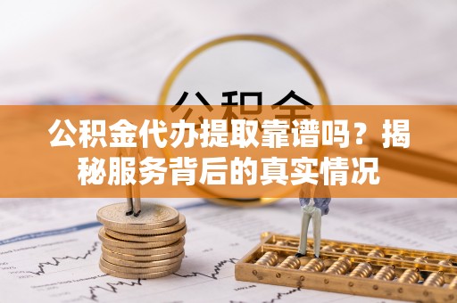 罗庄公积金代办提取靠谱吗？揭秘服务背后的真实情况