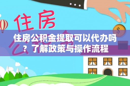 罗庄住房公积金提取可以代办吗？了解政策与操作流程