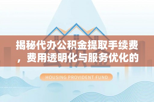 罗庄揭秘代办公积金提取手续费，费用透明化与服务优化的关键