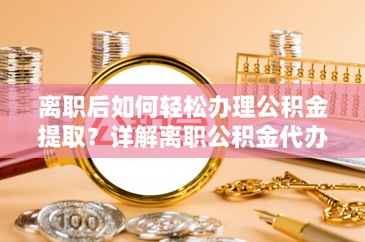 罗庄离职后如何轻松办理公积金提取？详解离职公积金代办提取流程