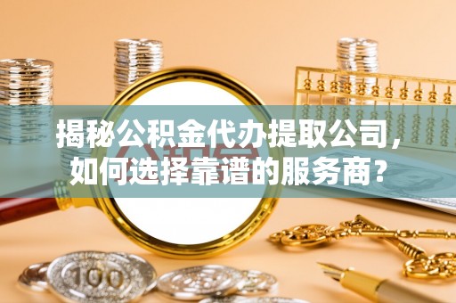 罗庄揭秘公积金代办提取公司，如何选择靠谱的服务商？