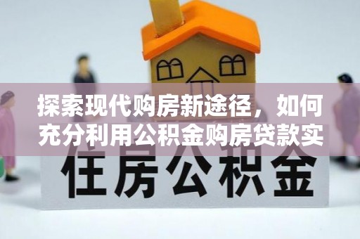 罗庄探索现代购房新途径，如何充分利用公积金购房贷款实现置业梦想