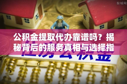 罗庄公积金提取代办靠谱吗？揭秘背后的服务真相与选择指南