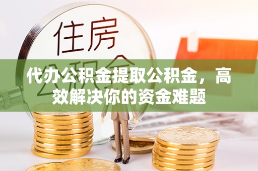 罗庄代办公积金提取公积金，高效解决你的资金难题