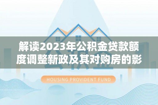 罗庄解读2023年公积金贷款额度调整新政及其对购房的影响