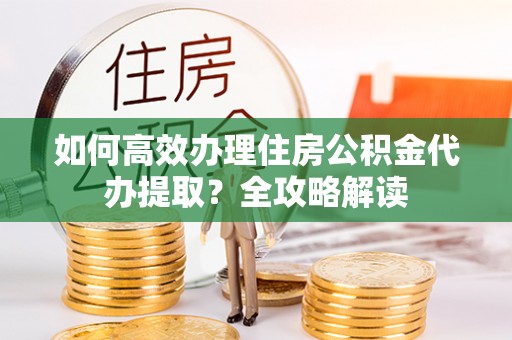 罗庄如何高效办理住房公积金代办提取？全攻略解读
