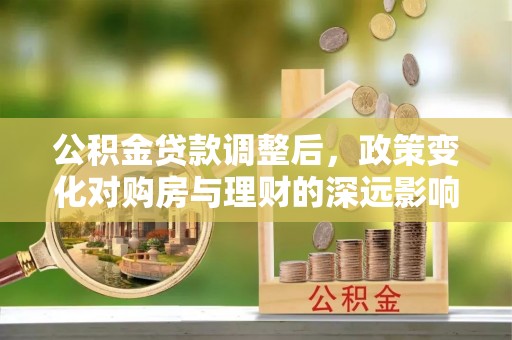 罗庄公积金贷款调整后，政策变化对购房与理财的深远影响