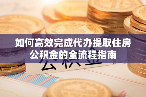 罗庄如何高效完成代办提取住房公积金的全流程指南