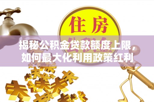 罗庄揭秘公积金贷款额度上限，如何最大化利用政策红利