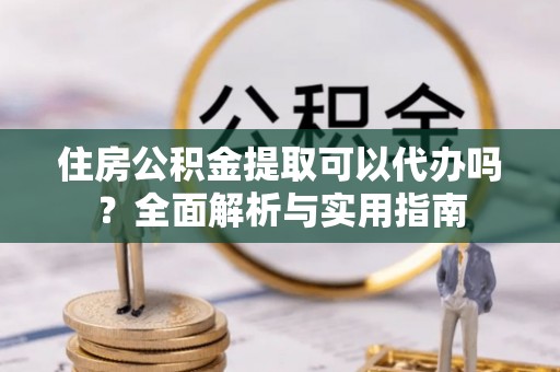 罗庄住房公积金提取可以代办吗？全面解析与实用指南