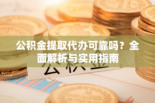 罗庄公积金提取代办可靠吗？全面解析与实用指南