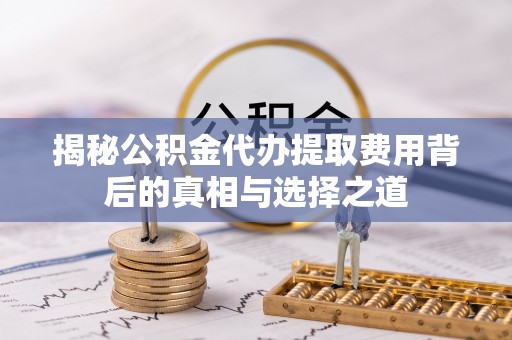 罗庄揭秘公积金代办提取费用背后的真相与选择之道